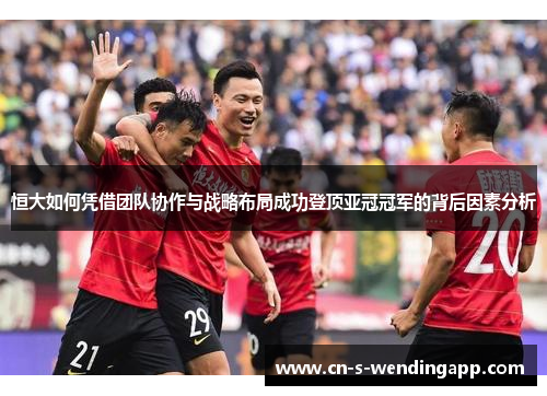 恒大如何凭借团队协作与战略布局成功登顶亚冠冠军的背后因素分析