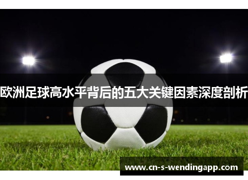 欧洲足球高水平背后的五大关键因素深度剖析