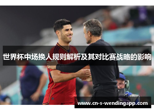 世界杯中场换人规则解析及其对比赛战略的影响