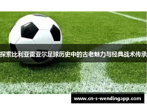 探索比利亚雷亚尔足球历史中的古老魅力与经典战术传承