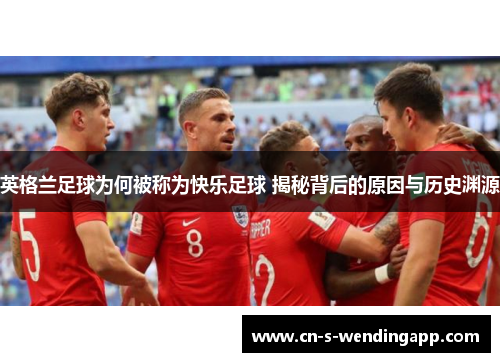 英格兰足球为何被称为快乐足球 揭秘背后的原因与历史渊源