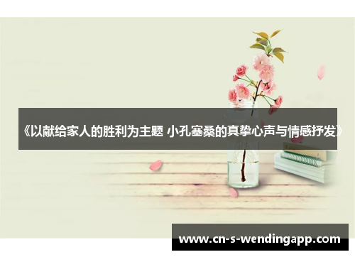 《以献给家人的胜利为主题 小孔塞桑的真挚心声与情感抒发》