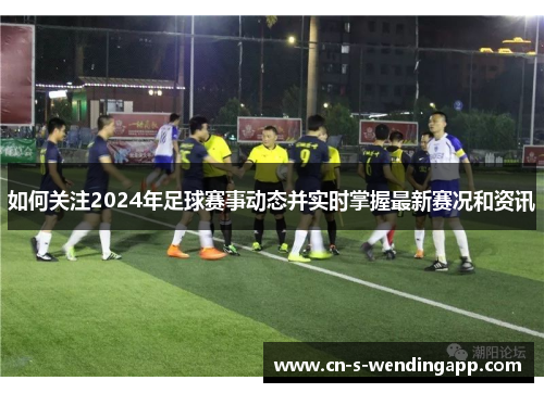 如何关注2024年足球赛事动态并实时掌握最新赛况和资讯