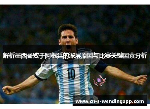 解析墨西哥败于阿根廷的深层原因与比赛关键因素分析