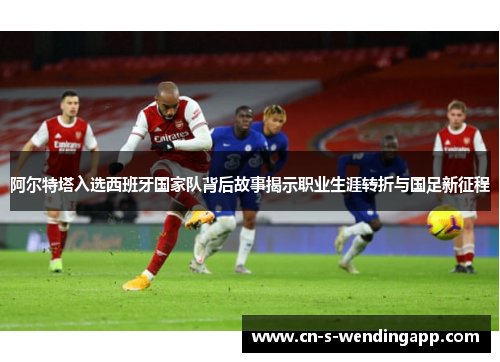 阿尔特塔入选西班牙国家队背后故事揭示职业生涯转折与国足新征程