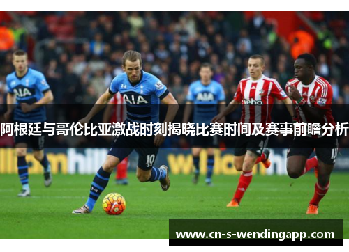 阿根廷与哥伦比亚激战时刻揭晓比赛时间及赛事前瞻分析