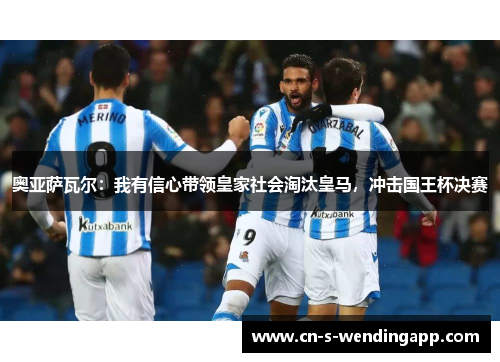 奥亚萨瓦尔：我有信心带领皇家社会淘汰皇马，冲击国王杯决赛