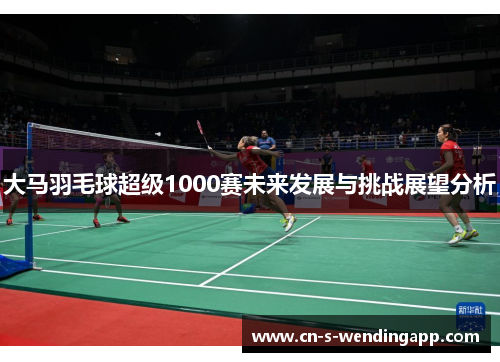 大马羽毛球超级1000赛未来发展与挑战展望分析