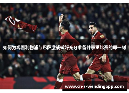如何为观看利物浦与巴萨激战做好充分准备并享受比赛的每一刻