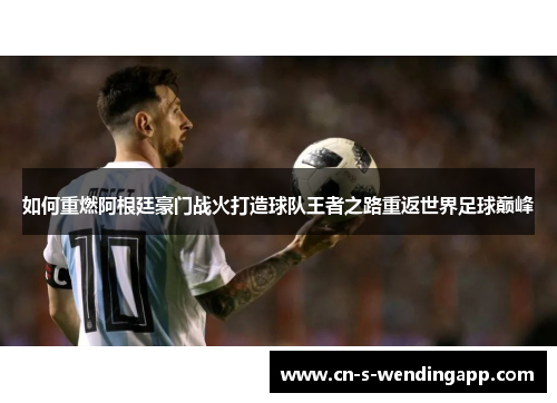 如何重燃阿根廷豪门战火打造球队王者之路重返世界足球巅峰