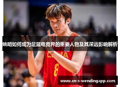 姚明如何成为足篮电竞界的重要人物及其深远影响解析