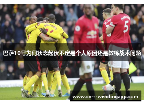 巴萨10号为何状态起伏不定是个人原因还是教练战术问题