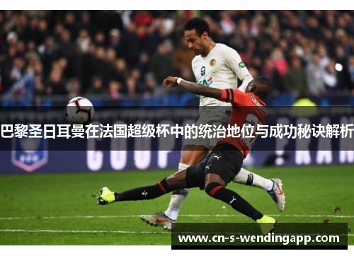 巴黎圣日耳曼在法国超级杯中的统治地位与成功秘诀解析