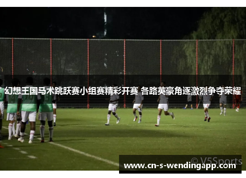 幻想王国马术跳跃赛小组赛精彩开赛 各路英豪角逐激烈争夺荣耀