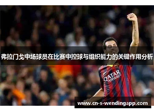 弗拉门戈中场球员在比赛中控球与组织能力的关键作用分析