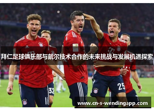 拜仁足球俱乐部与戴尔技术合作的未来挑战与发展机遇探索