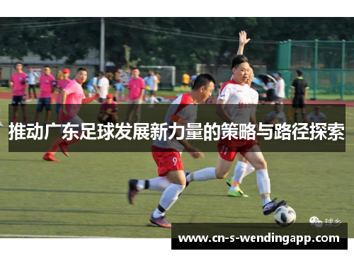 推动广东足球发展新力量的策略与路径探索
