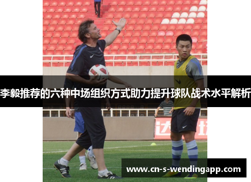 李毅推荐的六种中场组织方式助力提升球队战术水平解析