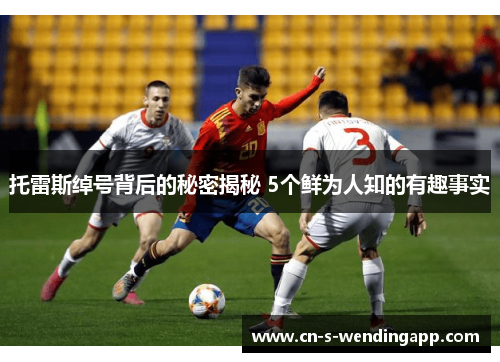 托雷斯绰号背后的秘密揭秘 5个鲜为人知的有趣事实