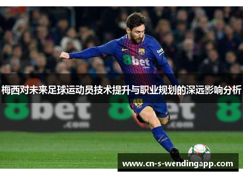 梅西对未来足球运动员技术提升与职业规划的深远影响分析