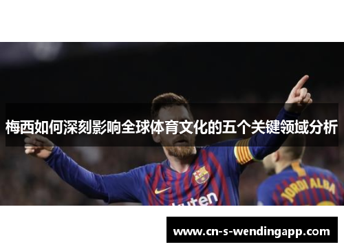 梅西如何深刻影响全球体育文化的五个关键领域分析