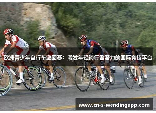 欧洲青少年自行车巡回赛：激发年轻骑行者潜力的国际竞技平台