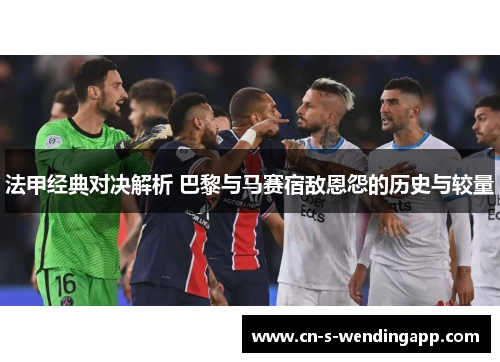 法甲经典对决解析 巴黎与马赛宿敌恩怨的历史与较量