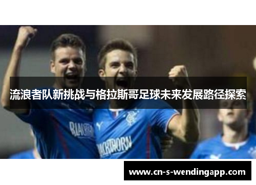 流浪者队新挑战与格拉斯哥足球未来发展路径探索