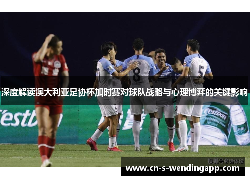 深度解读澳大利亚足协杯加时赛对球队战略与心理博弈的关键影响