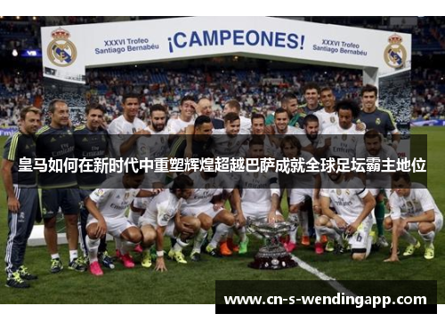 皇马如何在新时代中重塑辉煌超越巴萨成就全球足坛霸主地位