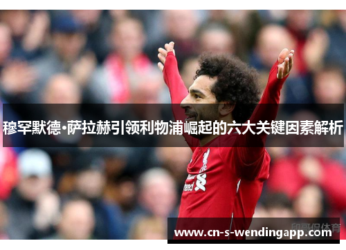 穆罕默德·萨拉赫引领利物浦崛起的六大关键因素解析