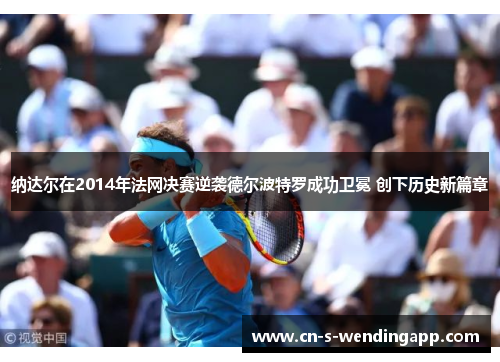 纳达尔在2014年法网决赛逆袭德尔波特罗成功卫冕 创下历史新篇章