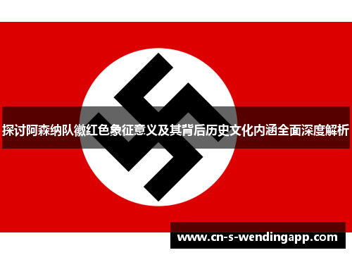 探讨阿森纳队徽红色象征意义及其背后历史文化内涵全面深度解析