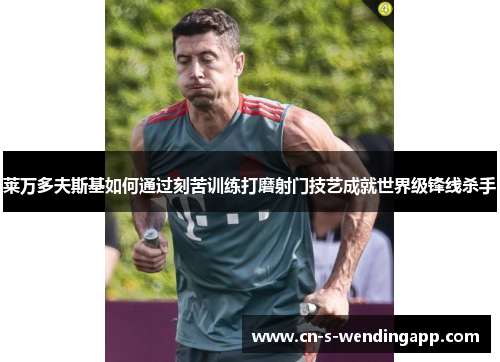 莱万多夫斯基如何通过刻苦训练打磨射门技艺成就世界级锋线杀手