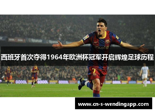 西班牙首次夺得1964年欧洲杯冠军开启辉煌足球历程