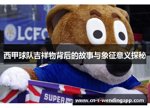 西甲球队吉祥物背后的故事与象征意义探秘