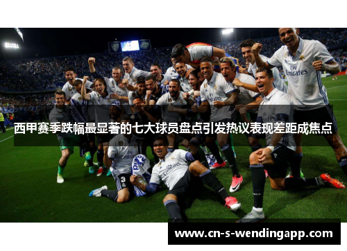 西甲赛季跌幅最显著的七大球员盘点引发热议表现差距成焦点