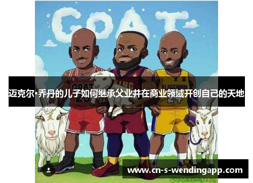 迈克尔·乔丹的儿子如何继承父业并在商业领域开创自己的天地