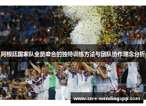 阿根廷国家队全员磨合的独特训练方法与团队协作理念分析
