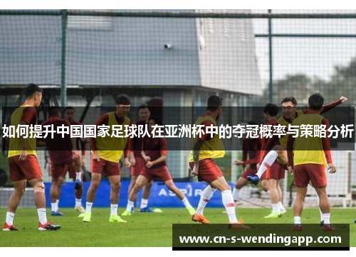 如何提升中国国家足球队在亚洲杯中的夺冠概率与策略分析