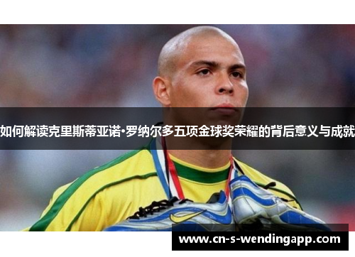 如何解读克里斯蒂亚诺·罗纳尔多五项金球奖荣耀的背后意义与成就 如何解读克里斯蒂亚诺·罗纳尔多五项金球奖荣耀的背后意义与成就