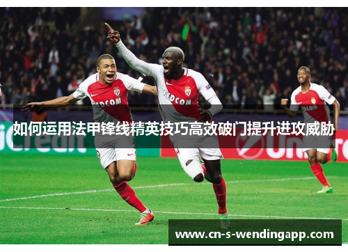 如何运用法甲锋线精英技巧高效破门提升进攻威胁 如何运用法甲锋线精英技巧高效破门提升进攻威胁