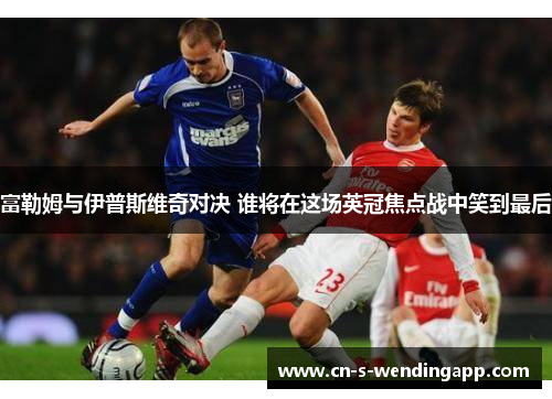 富勒姆与伊普斯维奇对决 谁将在这场英冠焦点战中笑到最后 富勒姆与伊普斯维奇对决 谁将在这场英冠焦点战中笑到最后