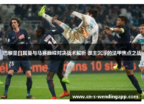 巴黎圣日耳曼与马赛巅峰对决战术解析 谁主沉浮的法甲焦点之战 巴黎圣日耳曼与马赛巅峰对决战术解析 谁主沉浮的法甲焦点之战