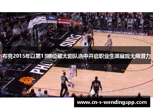 布克2015年以第13顺位被太阳队选中开启职业生涯展现无限潜力 布克2015年以第13顺位被太阳队选中开启职业生涯展现无限潜力