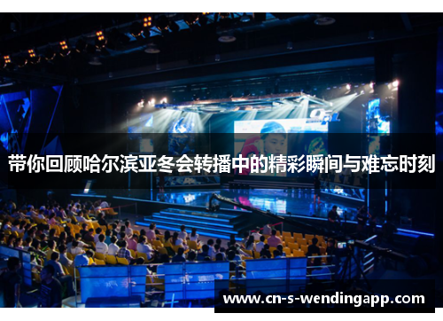 带你回顾哈尔滨亚冬会转播中的精彩瞬间与难忘时刻