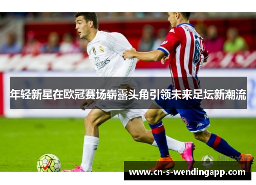 年轻新星在欧冠赛场崭露头角引领未来足坛新潮流