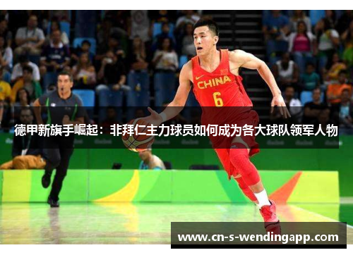德甲新旗手崛起:非拜仁主力球员如何成为各大球队领军人物 德甲新旗手崛起:非拜仁主力球员如何成为各大球队领军人物