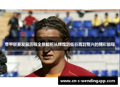 意甲联赛发展历程全景解析从辉煌到低谷再到复兴的精彩旅程