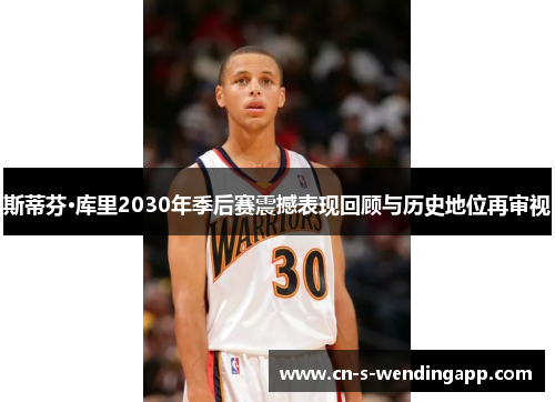 斯蒂芬·库里2030年季后赛震撼表现回顾与历史地位再审视 斯蒂芬·库里2030年季后赛震撼表现回顾与历史地位再审视